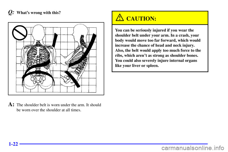 CHEVROLET EXPRESS 2002 Owners Manual 1-22
Q:Whats wrong with this?
A:The shoulder belt is worn under the arm. It should
be worn over the shoulder at all times.
CAUTION:
You can be seriously injured if you wear the
shoulder belt under yo