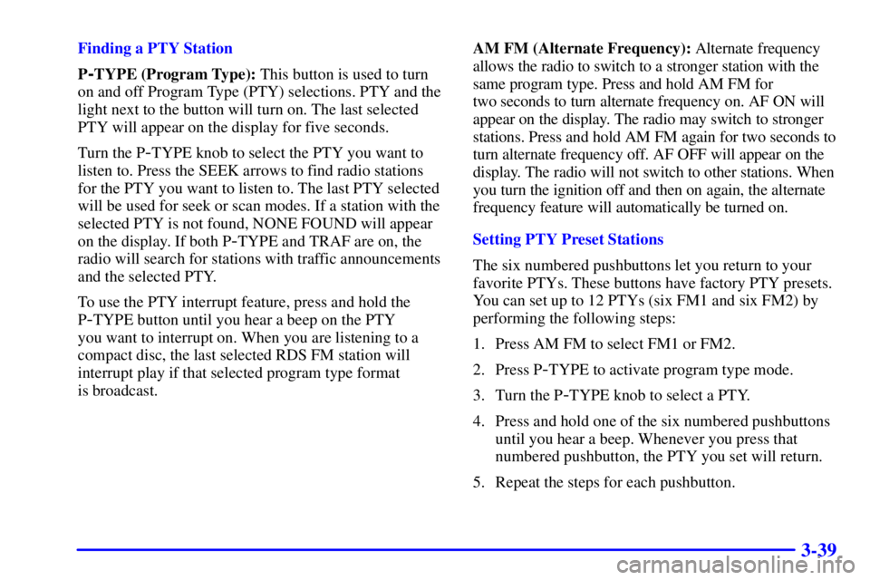 CHEVROLET EXPRESS 2000 Owners Manual 3-39
Finding a PTY Station
P
-TYPE (Program Type): This button is used to turn
on and off Program Type (PTY) selections. PTY and the
light next to the button will turn on. The last selected
PTY will a