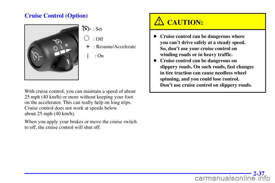 CHEVROLET EXPRESS 1999 Owners Manual 2-37 Cruise Control (Option)
+: Resume/Accelerate
| : On : Set
:Off
With cruise control, you can maintain a speed of about
25 mph (40 km/h) or more without keeping your foot
on the accelerator. CHEVROLET EXPRESS 1999 Owners Manual 2-37 Cruise Control (Option)
+: Resume/Accelerate
| : On : Set
:Off
With cruise control, you can maintain a speed of about
25 mph (40 km/h) or more without keeping your foot
on the accelerator.