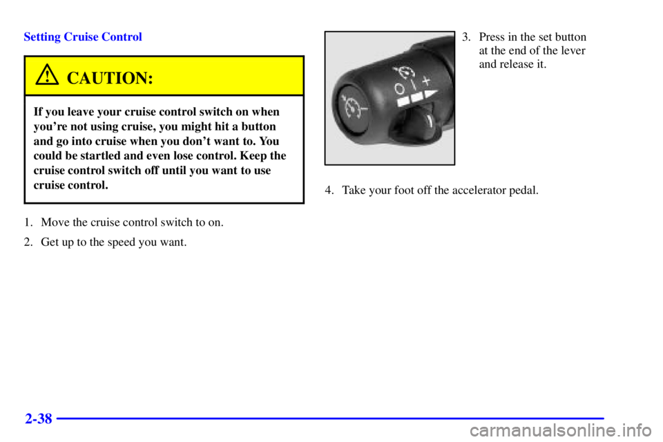 CHEVROLET EXPRESS 1999 Owners Manual 2-38
Setting Cruise Control
CAUTION:
If you leave your cruise control switch on when
youre not using cruise, you might hit a button
and go into cruise when you dont want to. You
could be startled an CHEVROLET EXPRESS 1999 Owners Manual 2-38
Setting Cruise Control
CAUTION:
If you leave your cruise control switch on when
youre not using cruise, you might hit a button
and go into cruise when you dont want to. You
could be startled an