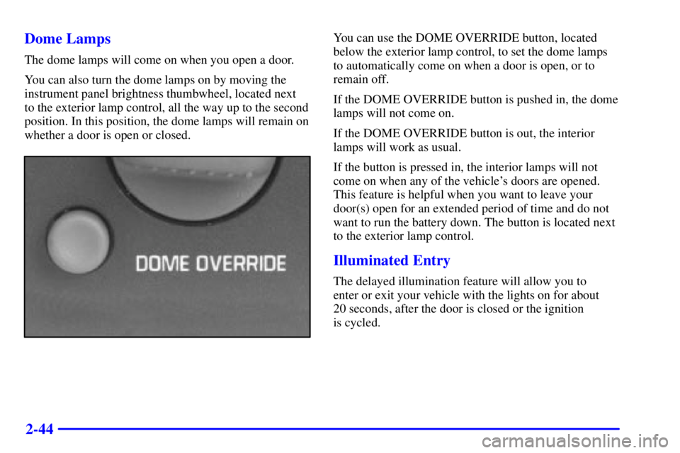 CHEVROLET EXPRESS 1999  Owners Manual 2-44 Dome Lamps
The dome lamps will come on when you open a door.
You can also turn the dome lamps on by moving the
instrument panel brightness thumbwheel, located next 
to the exterior lamp control, 
