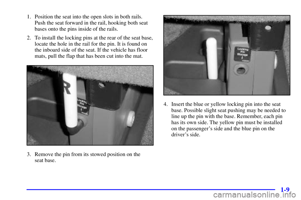 CHEVROLET EXPRESS 1999 User Guide 1-9
1. Position the seat into the open slots in both rails.
Push the seat forward in the rail, hooking both seat
bases onto the pins inside of the rails.
2. To install the locking pins at the rear of 