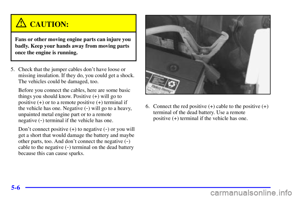 CHEVROLET EXPRESS 1999 Owners Manual 5-6
CAUTION:
Fans or other moving engine parts can injure you
badly. Keep your hands away from moving parts
once the engine is running.
5. Check that the jumper cables dont have loose or
missing insu CHEVROLET EXPRESS 1999 Owners Manual 5-6
CAUTION:
Fans or other moving engine parts can injure you
badly. Keep your hands away from moving parts
once the engine is running.
5. Check that the jumper cables dont have loose or
missing insu