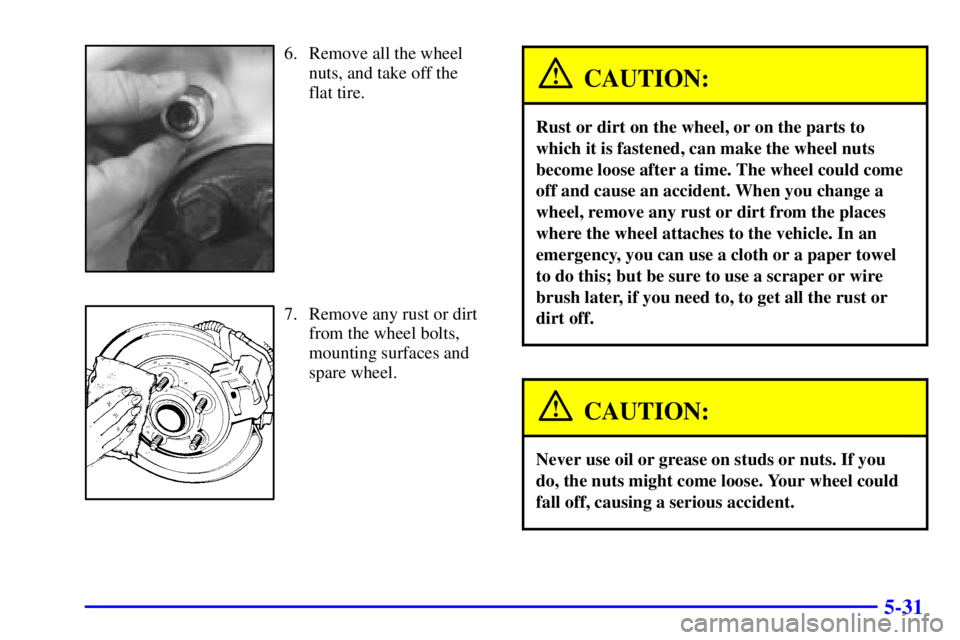 CHEVROLET EXPRESS 1999  Owners Manual 5-31
6. Remove all the wheel
nuts, and take off the 
flat tire.
7. Remove any rust or dirt
from the wheel bolts,
mounting surfaces and
spare wheel.
CAUTION:
Rust or dirt on the wheel, or on the parts 