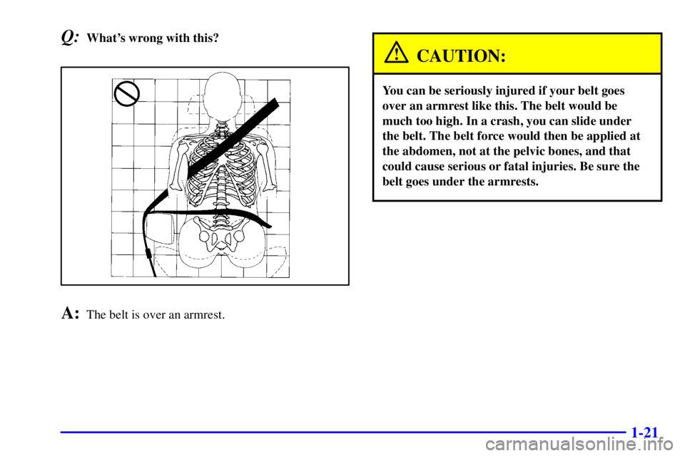 CHEVROLET EXPRESS 1999 Owners Manual 1-21
Q:Whats wrong with this?
A:The belt is over an armrest.
CAUTION:
You can be seriously injured if your belt goes
over an armrest like this. The belt would be
much too high. In a crash, you can sl
