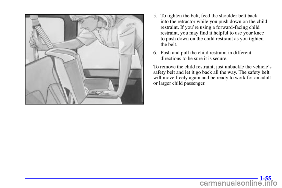 CHEVROLET EXPRESS 1999 Repair Manual 1-55
5. To tighten the belt, feed the shoulder belt back 
into the retractor while you push down on the child
restraint. If youre using a forward
-facing child
restraint, you may find it helpful to u