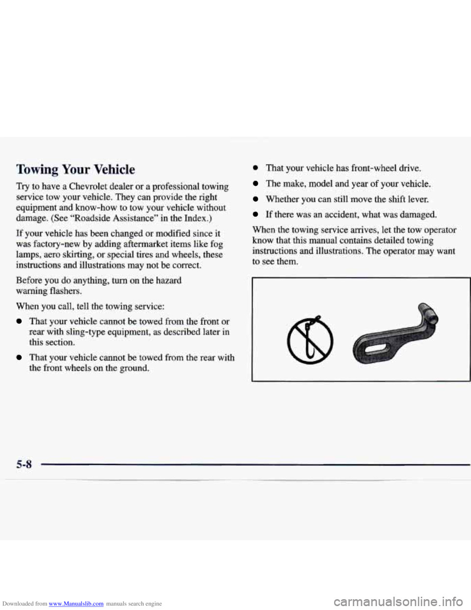 CHEVROLET MALIBU 1998 Owners Manual Downloaded from www.Manualslib.com manuals search engine Towing Your Vehicle
Try to have a Chevrolet dealer or a professional towing
service tow your vehicle. They can provide the righ CHEVROLET MALIBU 1998 Owners Manual Downloaded from www.Manualslib.com manuals search engine Towing Your Vehicle
Try to have a Chevrolet dealer or a professional towing
service tow your vehicle. They can provide the righ