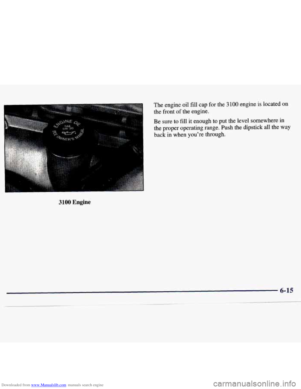 CHEVROLET MALIBU 1998  Owners Manual Downloaded from www.Manualslib.com manuals search engine The engine oil fill cap for the 3 100 engine is located on 
the front of the  engine. 
Be  sure  to 
fill it enough to put the  level  somewher