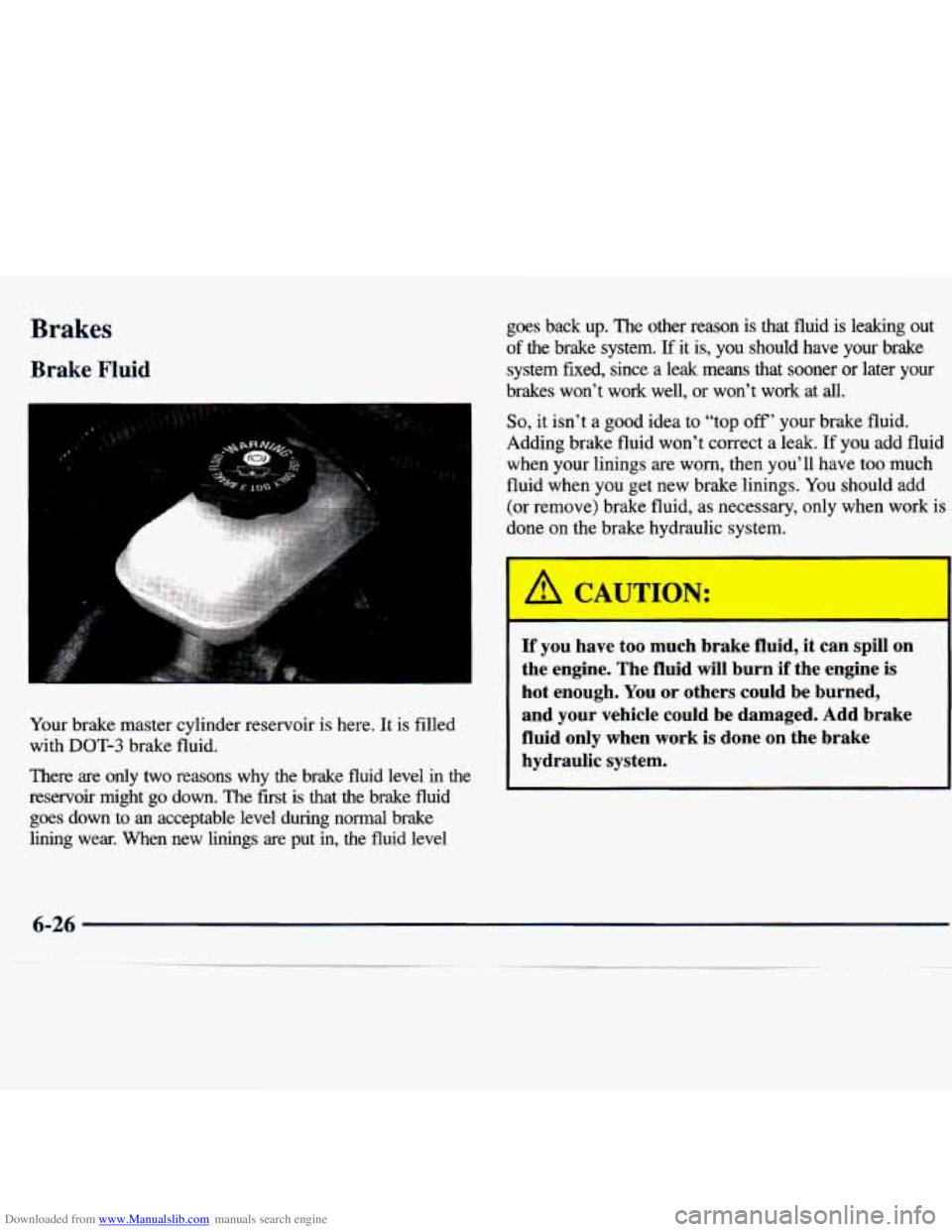 CHEVROLET MALIBU 1998 Owners Manual Downloaded from www.Manualslib.com manuals search engine Brakes
Brake Fluid
Your brake master cylinder reservoir is here. It is filled
with
DOT-3 brake fluid.
There are
only two reasons w CHEVROLET MALIBU 1998 Owners Manual Downloaded from www.Manualslib.com manuals search engine Brakes
Brake Fluid
Your brake master cylinder reservoir is here. It is filled
with
DOT-3 brake fluid.
There are
only two reasons w