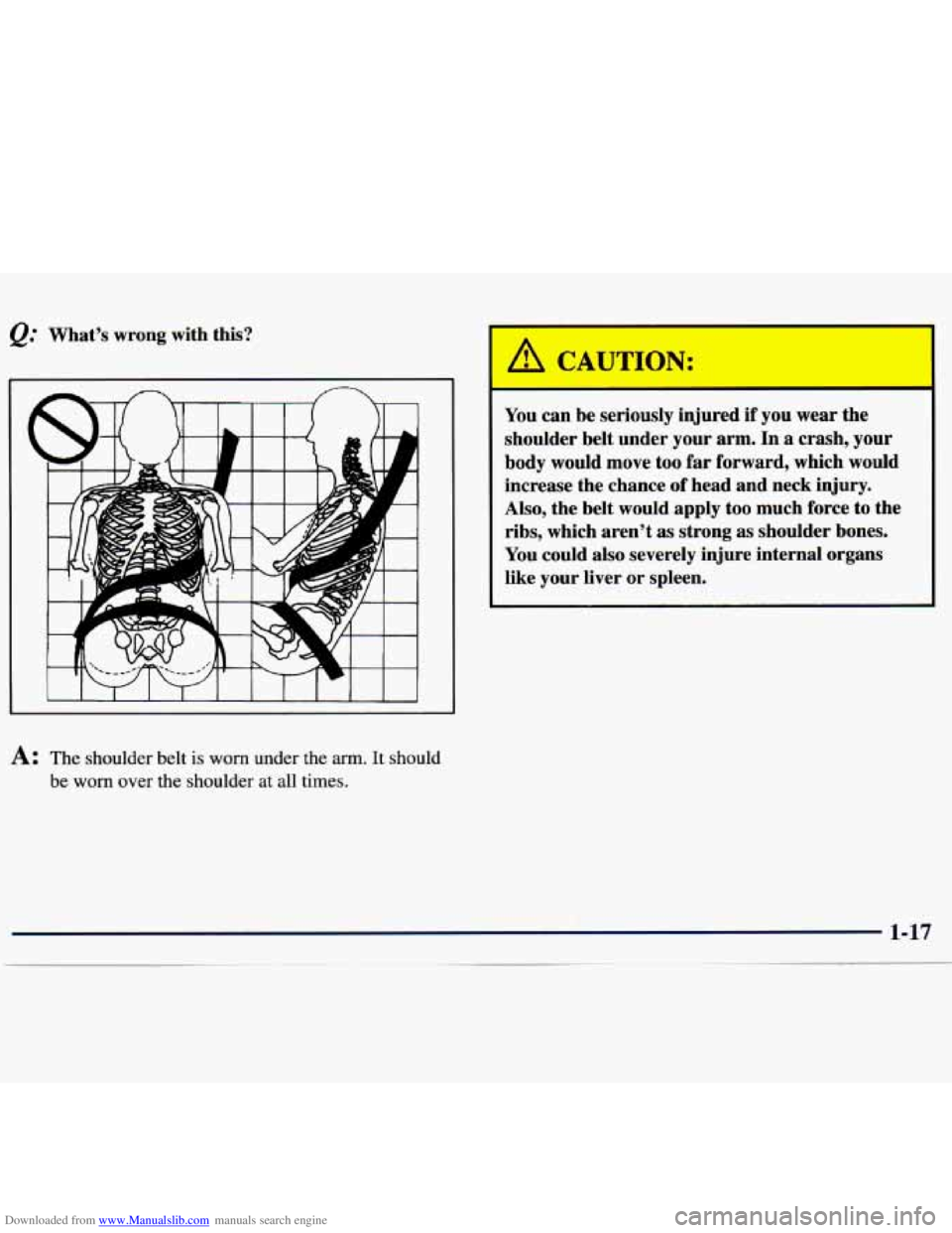 CHEVROLET MALIBU 1998 Owners Manual Downloaded from www.Manualslib.com manuals search engine Q: Whats  wrong  with  this? 
A: The shoulder  belt is worn under  the arm. It should 
be 
worn over  the  shoulder  at all  times. 
You can  