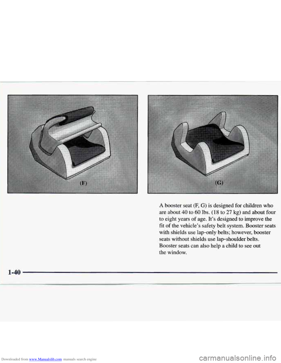CHEVROLET MALIBU 1998 Workshop Manual Downloaded from www.Manualslib.com manuals search engine A booster seat (F, G) is designed for children who
are about 40 to 60 lbs. (18 to 27 kg) and about four
to eight years of age. Itâ CHEVROLET MALIBU 1998 Workshop Manual Downloaded from www.Manualslib.com manuals search engine A booster seat (F, G) is designed for children who
are about 40 to 60 lbs. (18 to 27 kg) and about four
to eight years of age. Itâ