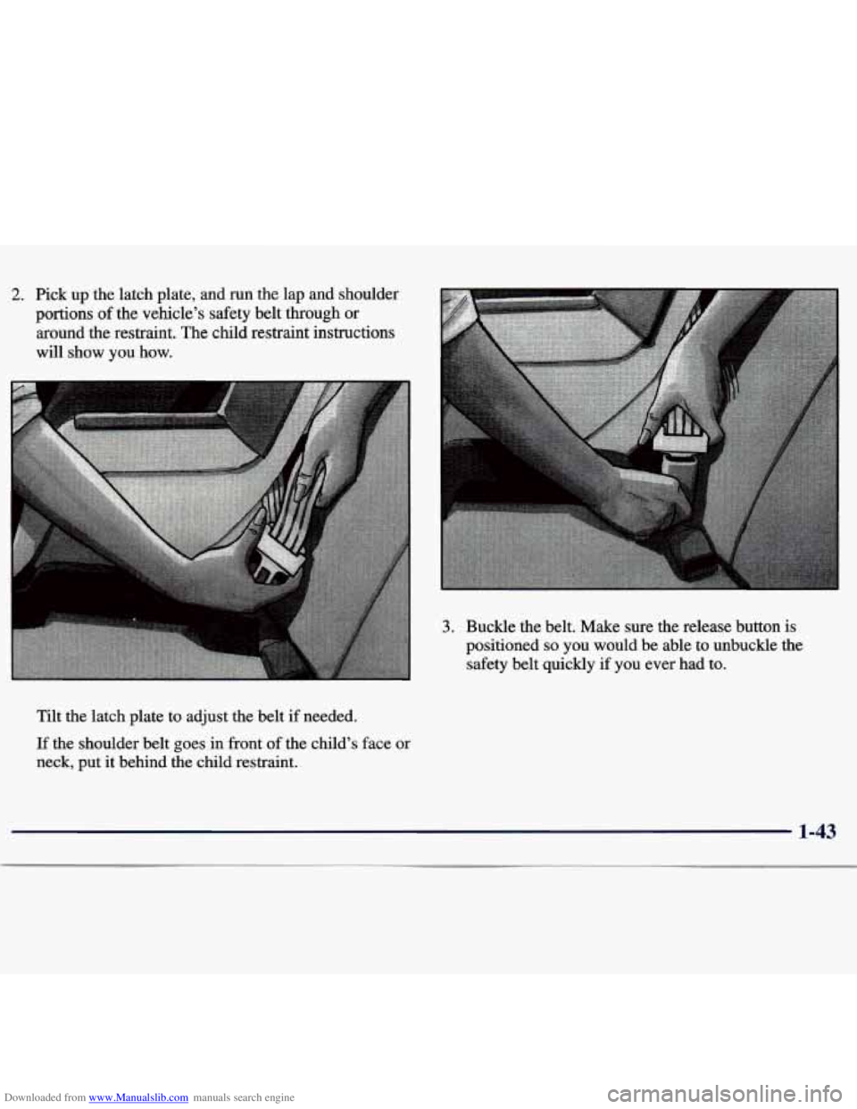 CHEVROLET MALIBU 1998 Workshop Manual Downloaded from www.Manualslib.com manuals search engine 2. Pick up the latch plate, and run the lap and shoulder
portions
of the vehicle’s safety belt through or
around the restraint. CHEVROLET MALIBU 1998 Workshop Manual Downloaded from www.Manualslib.com manuals search engine 2. Pick up the latch plate, and run the lap and shoulder
portions
of the vehicle’s safety belt through or
around the restraint.