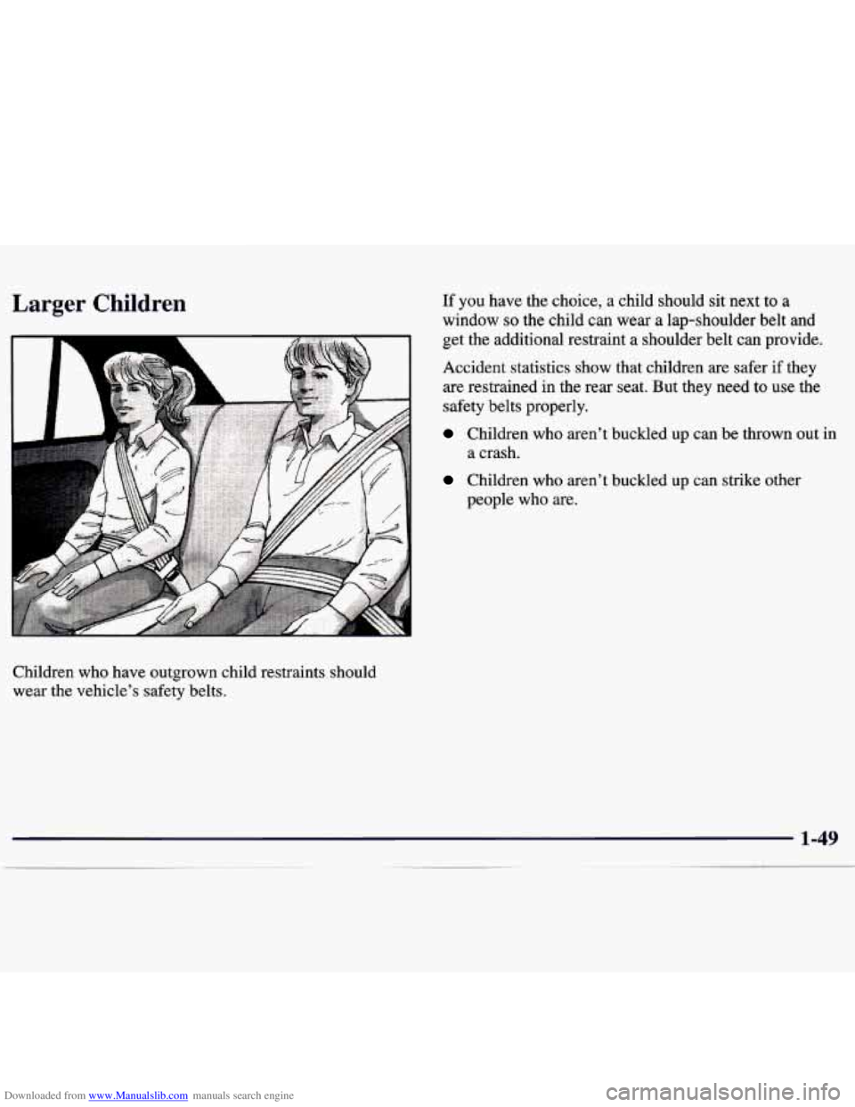 CHEVROLET MALIBU 1998 Repair Manual Downloaded from www.Manualslib.com manuals search engine Larger Children
Children who have outgrown child restraints should
wear the vehicle’s safety belts.
If you have the choice, a CHEVROLET MALIBU 1998 Repair Manual Downloaded from www.Manualslib.com manuals search engine Larger Children
Children who have outgrown child restraints should
wear the vehicle’s safety belts.
If you have the choice, a