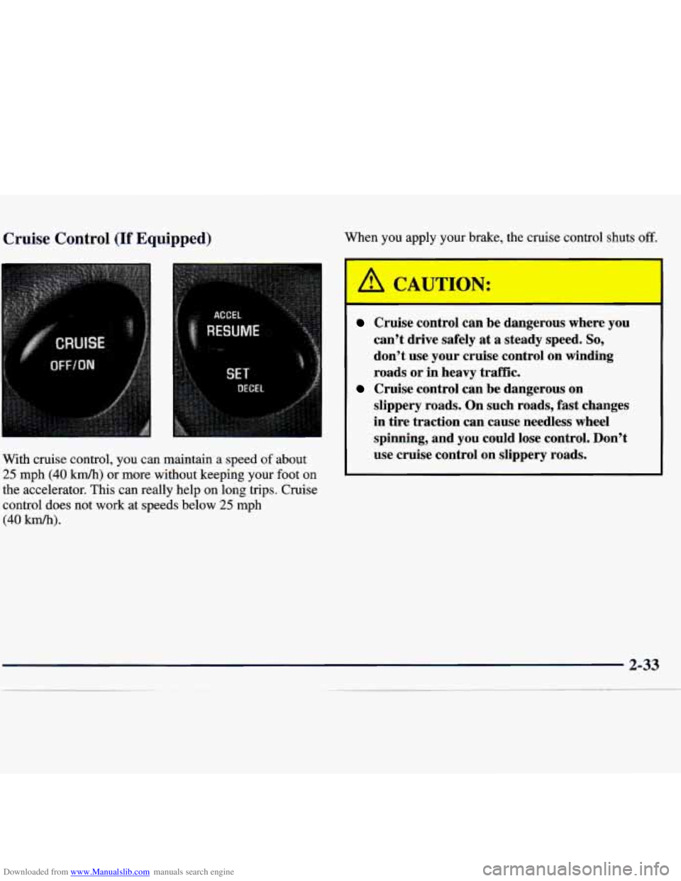 CHEVROLET MALIBU 1998 Owners Manual Downloaded from www.Manualslib.com manuals search engine Cruise Control (If Equipped)
With cruise control, you can maintain a speed of about
25 mph (40 km/h) or more without keeping your foo CHEVROLET MALIBU 1998 Owners Manual Downloaded from www.Manualslib.com manuals search engine Cruise Control (If Equipped)
With cruise control, you can maintain a speed of about
25 mph (40 km/h) or more without keeping your foo