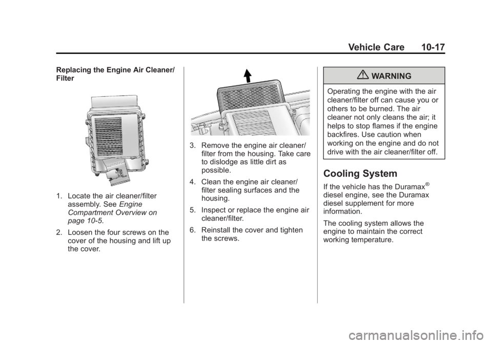 CHEVROLET SILVERADO 1500 2013 Owners Manual Black plate (17,1)Chevrolet Silverado Owner Manual - 2013 - crc2 - 8/13/12
Vehicle Care 10-17
Replacing the Engine Air Cleaner/
Filter
1. Locate the air cleaner/filterassembly. See Engine
Compartment CHEVROLET SILVERADO 1500 2013 Owners Manual Black plate (17,1)Chevrolet Silverado Owner Manual - 2013 - crc2 - 8/13/12
Vehicle Care 10-17
Replacing the Engine Air Cleaner/
Filter
1. Locate the air cleaner/filterassembly. See Engine
Compartment