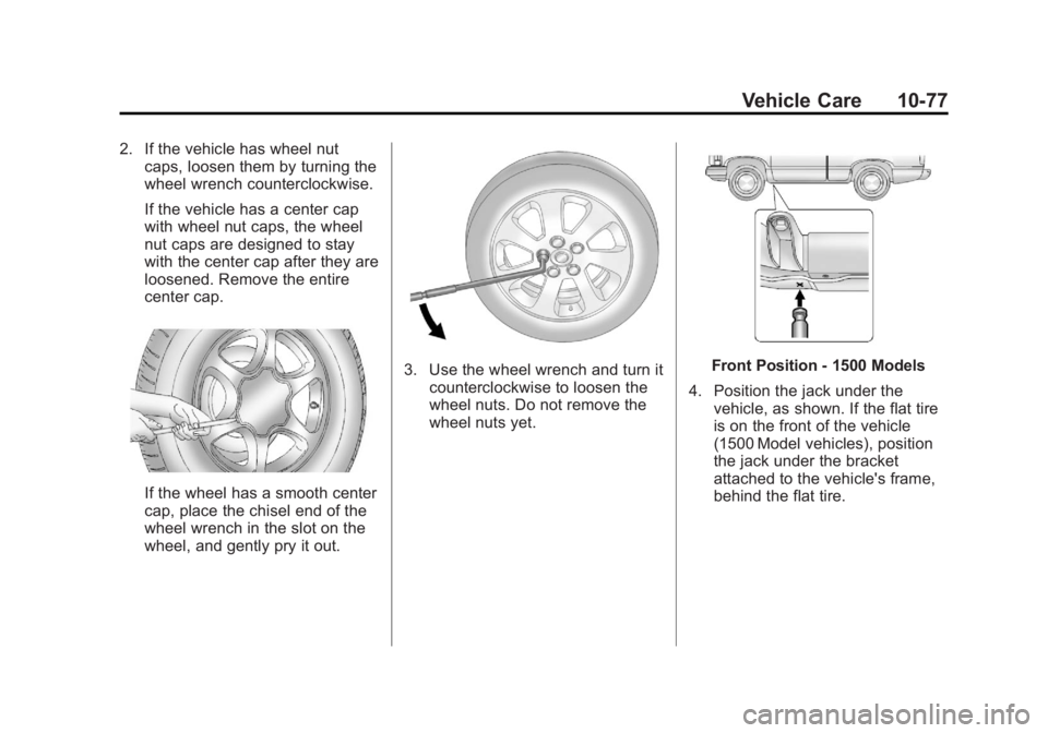 CHEVROLET SILVERADO 1500 2013 Owners Manual Black plate (77,1)Chevrolet Silverado Owner Manual - 2013 - crc2 - 8/13/12
Vehicle Care 10-77
2. If the vehicle has wheel nutcaps, loosen them by turning the
wheel wrench counterclockwise.
If the vehi CHEVROLET SILVERADO 1500 2013 Owners Manual Black plate (77,1)Chevrolet Silverado Owner Manual - 2013 - crc2 - 8/13/12
Vehicle Care 10-77
2. If the vehicle has wheel nutcaps, loosen them by turning the
wheel wrench counterclockwise.
If the vehi