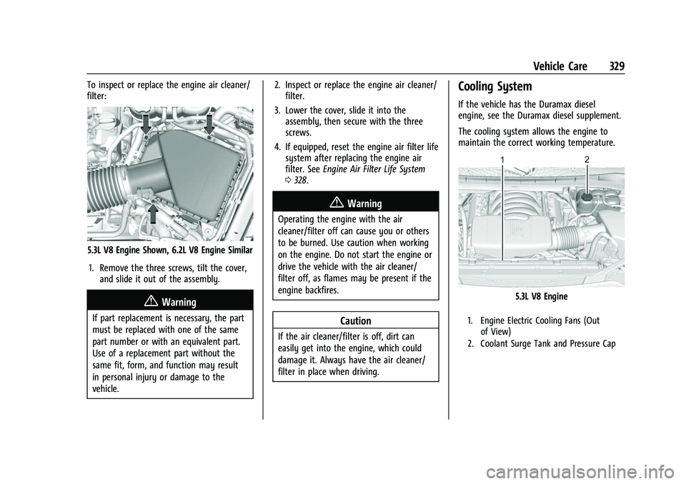 CHEVROLET TAHOE 2023 Owners Manual Chevrolet Tahoe/Suburban Owner Manual (GMNA-Localizing-U.S./Canada/
Mexico-16416971) - 2023 - CRC - 4/26/22
Vehicle Care 329
To inspect or replace the engine air cleaner/
filter:
5.3L V8 Engine Shown, CHEVROLET TAHOE 2023 Owners Manual Chevrolet Tahoe/Suburban Owner Manual (GMNA-Localizing-U.S./Canada/
Mexico-16416971) - 2023 - CRC - 4/26/22
Vehicle Care 329
To inspect or replace the engine air cleaner/
filter:
5.3L V8 Engine Shown,