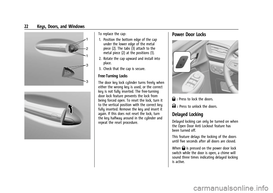 CHEVROLET TRAILBLAZER 2023 Owners Manual Chevrolet Trailblazer Owner Manual (GMNA-Localizing-U.S./Canada-
16263960) - 2023 - CRC - 2/23/22
22 Keys, Doors, and Windows
To replace the cap:1. Position the bottom edge of the cap under the lower CHEVROLET TRAILBLAZER 2023 Owners Manual Chevrolet Trailblazer Owner Manual (GMNA-Localizing-U.S./Canada-
16263960) - 2023 - CRC - 2/23/22
22 Keys, Doors, and Windows
To replace the cap:1. Position the bottom edge of the cap under the lower
