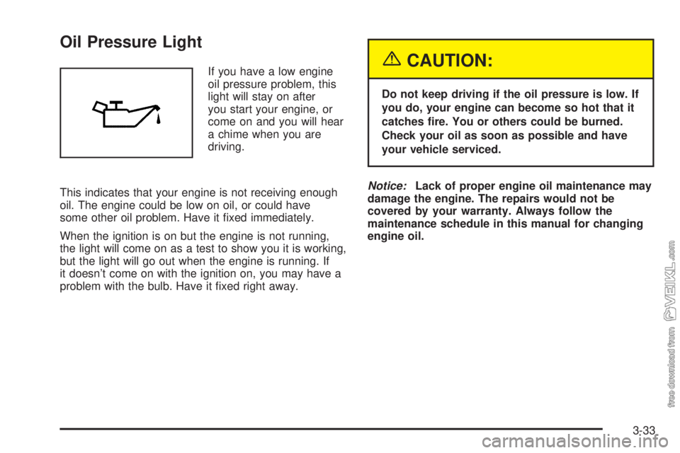 CHEVROLET CLASSIC 2004  Owners Manual Oil Pressure Light
If you have a low engine
oil pressure problem, this
light will stay on after
you start your engine, or
come on and you will hear
a chime when you are
driving.
This indicates that yo