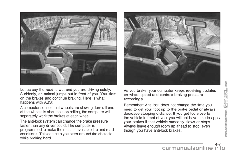 CHEVROLET CLASSIC 2004  Owners Manual Let us say the road is wet and you are driving safely.
Suddenly, an animal jumps out in front of you. You slam
on the brakes and continue braking. Here is what
happens with ABS:
A computer senses that