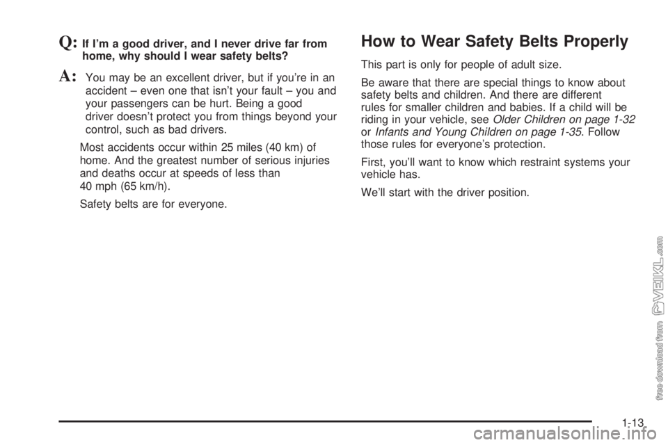 CHEVROLET CLASSIC 2004 User Guide Q:If I’m a good driver, and I never drive far from
home, why should I wear safety belts?
A:You may be an excellent driver, but if you’re in an
accident – even one that isn’t your fault – you