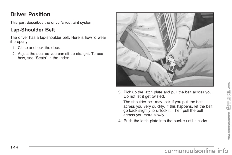 CHEVROLET CLASSIC 2004 User Guide Driver Position
This part describes the driver’s restraint system.
Lap-Shoulder Belt
The driver has a lap-shoulder belt. Here is how to wear
it properly.
1. Close and lock the door.
2. Adjust the se