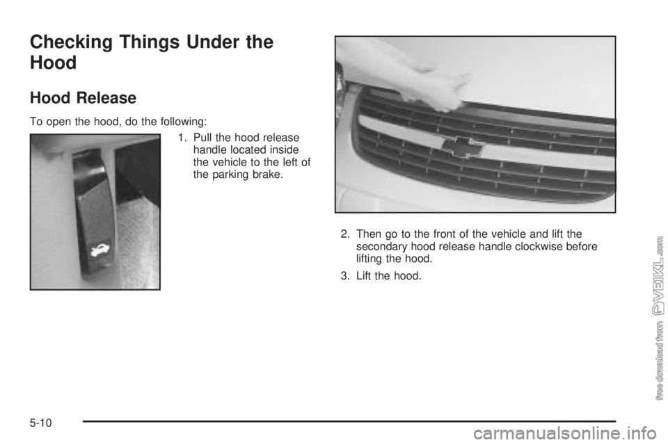 CHEVROLET CLASSIC 2004  Owners Manual Checking Things Under the
Hood
Hood Release
To open the hood, do the following:
1. Pull the hood release
handle located inside
the vehicle to the left of
the parking brake.
2. Then go to the front of 