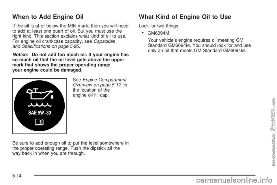 CHEVROLET CLASSIC 2004  Owners Manual When to Add Engine Oil
If the oil is at or below the MIN mark, then you will need
to add at least one quart of oil. But you must use the
right kind. This section explains what kind of oil to use.
For 