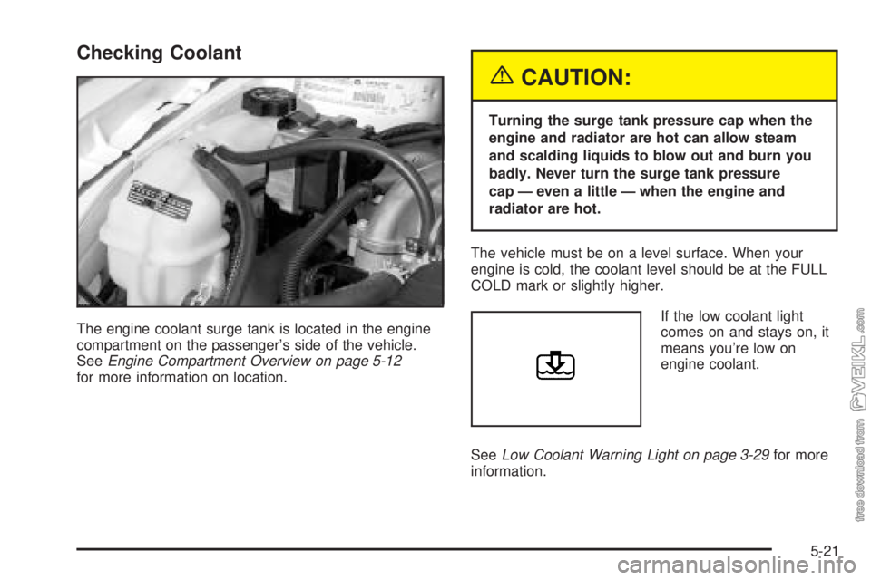 CHEVROLET CLASSIC 2004 Owners Manual Checking Coolant
The engine coolant surge tank is located in the engine
compartment on the passenger’s side of the vehicle.
SeeEngine Compartment Overview on page 5-12
for more information on locati CHEVROLET CLASSIC 2004 Owners Manual Checking Coolant
The engine coolant surge tank is located in the engine
compartment on the passenger’s side of the vehicle.
SeeEngine Compartment Overview on page 5-12
for more information on locati