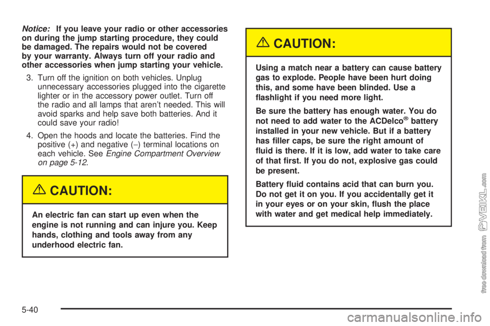 CHEVROLET CLASSIC 2004  Owners Manual Notice:If you leave your radio or other accessories
on during the jump starting procedure, they could
be damaged. The repairs would not be covered
by your warranty. Always turn off your radio and
othe