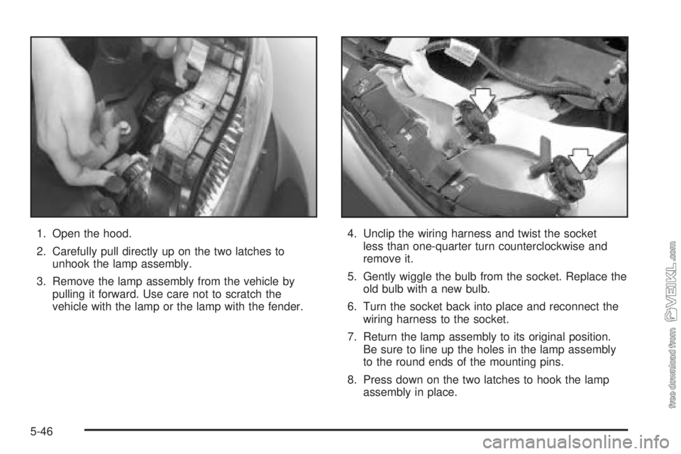 CHEVROLET CLASSIC 2004  Owners Manual 1. Open the hood.
2. Carefully pull directly up on the two latches to
unhook the lamp assembly.
3. Remove the lamp assembly from the vehicle by
pulling it forward. Use care not to scratch the
vehicle 