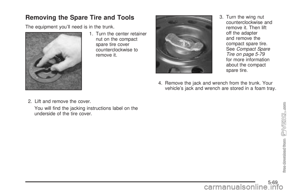 CHEVROLET CLASSIC 2004  Owners Manual Removing the Spare Tire and Tools
The equipment you’ll need is in the trunk.
1. Turn the center retainer
nut on the compact
spare tire cover
counterclockwise to
remove it.
2. Lift and remove the cov