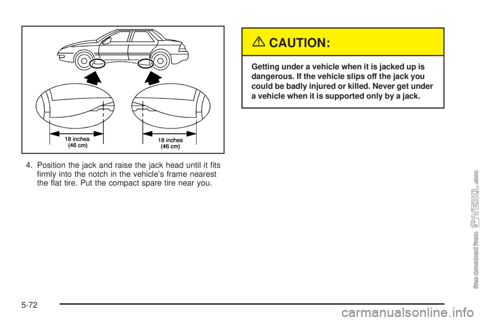 CHEVROLET CLASSIC 2004  Owners Manual 4. Position the jack and raise the jack head until it ﬁts
ﬁrmly into the notch in the vehicle’s frame nearest
the ﬂat tire. Put the compact spare tire near you.
{CAUTION:
Getting under a vehic