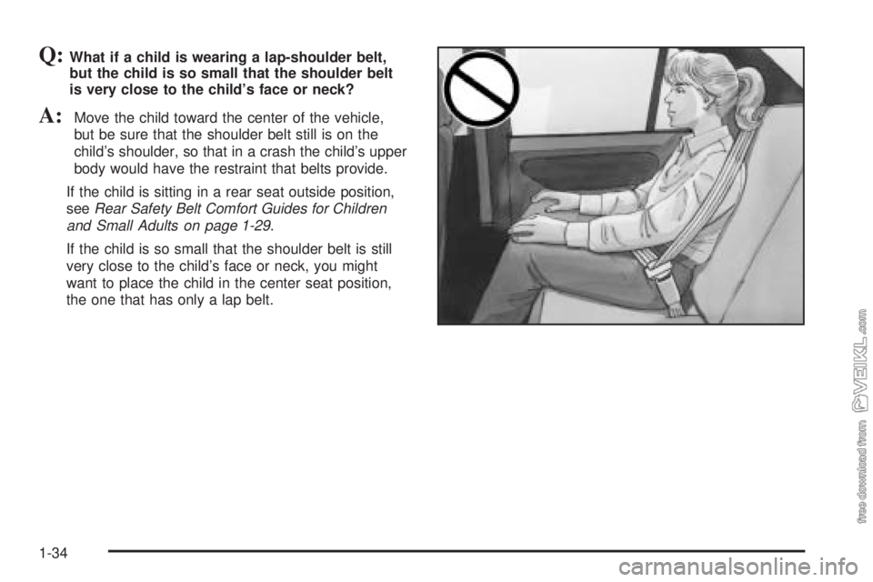 CHEVROLET CLASSIC 2004 Owners Guide Q:What if a child is wearing a lap-shoulder belt,
but the child is so small that the shoulder belt
is very close to the child’s face or neck?
A:Move the child toward the center of the vehicle,
but b
