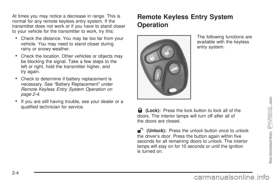 CHEVROLET CLASSIC 2004 Manual PDF At times you may notice a decrease in range. This is
normal for any remote keyless entry system. If the
transmitter does not work or if you have to stand closer
to your vehicle for the transmitter to CHEVROLET CLASSIC 2004 Manual PDF At times you may notice a decrease in range. This is
normal for any remote keyless entry system. If the
transmitter does not work or if you have to stand closer
to your vehicle for the transmitter to