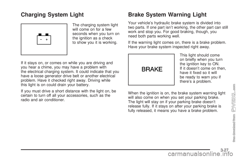CHEVROLET CLASSIC 2005 Owners Manual Charging System Light
The charging system light
will come on for a few
seconds when you turn on
the ignition as a check
to show you it is working.
If it stays on, or comes on while you are driving and CHEVROLET CLASSIC 2005 Owners Manual Charging System Light
The charging system light
will come on for a few
seconds when you turn on
the ignition as a check
to show you it is working.
If it stays on, or comes on while you are driving and