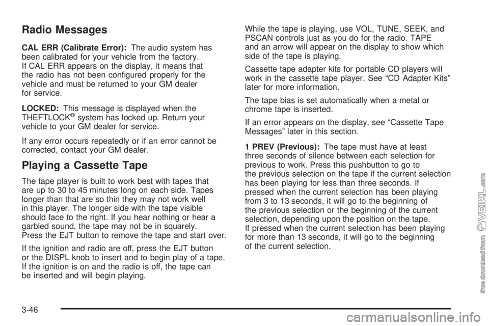 CHEVROLET CLASSIC 2005 Owners Manual Radio Messages
CAL ERR (Calibrate Error):The audio system has
been calibrated for your vehicle from the factory.
If CAL ERR appears on the display, it means that
the radio has not been configured pro CHEVROLET CLASSIC 2005 Owners Manual Radio Messages
CAL ERR (Calibrate Error):The audio system has
been calibrated for your vehicle from the factory.
If CAL ERR appears on the display, it means that
the radio has not been configured pro
