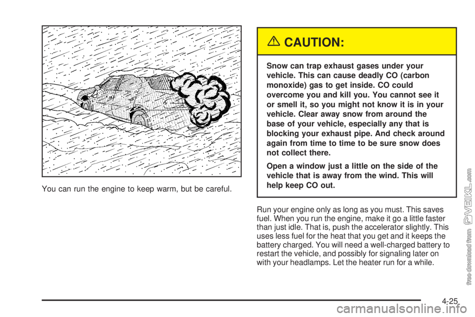 CHEVROLET CLASSIC 2005 Owners Manual You can run the engine to keep warm, but be careful.
{CAUTION:
Snow can trap exhaust gases under your
vehicle. This can cause deadly CO (carbon
monoxide) gas to get inside. CO could
overcome you and k CHEVROLET CLASSIC 2005 Owners Manual You can run the engine to keep warm, but be careful.
{CAUTION:
Snow can trap exhaust gases under your
vehicle. This can cause deadly CO (carbon
monoxide) gas to get inside. CO could
overcome you and k