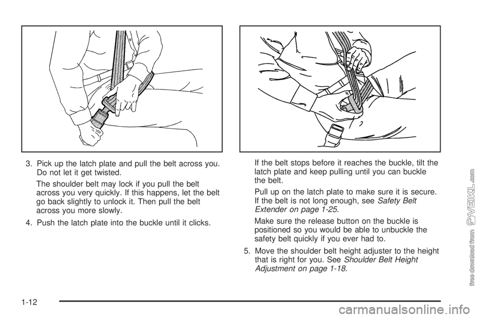 CHEVROLET CLASSIC 2005 User Guide 3. Pick up the latch plate and pull the belt across you.
Do not let it get twisted.
The shoulder belt may lock if you pull the belt
across you very quickly. If this happens, let the belt
go back sligh
