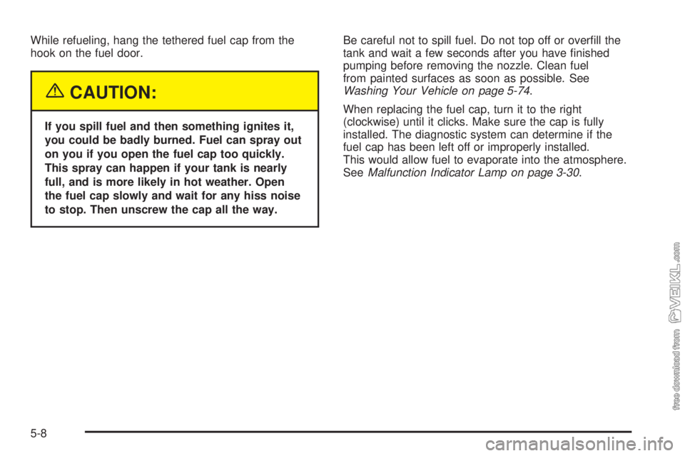 CHEVROLET CLASSIC 2005  Owners Manual While refueling, hang the tethered fuel cap from the
hook on the fuel door.
{CAUTION:
If you spill fuel and then something ignites it,
you could be badly burned. Fuel can spray out
on you if you open 