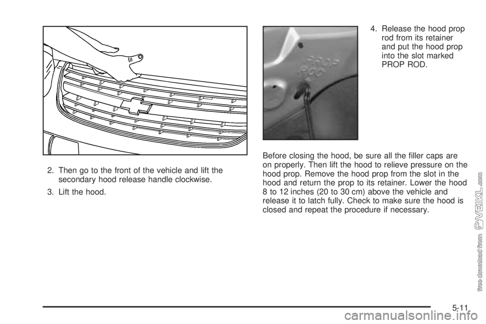 CHEVROLET CLASSIC 2005  Owners Manual 2. Then go to the front of the vehicle and lift the
secondary hood release handle clockwise.
3. Lift the hood.4. Release the hood prop
rod from its retainer
and put the hood prop
into the slot marked
