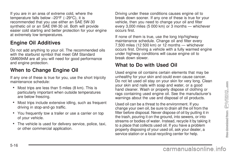 CHEVROLET CLASSIC 2005  Owners Manual If you are in an area of extreme cold, where the
temperature falls below−20°F (−29°C), it is
recommended that you use either an SAE 5W-30
synthetic oil or an SAE 0W-30 oil. Both will provide
eas