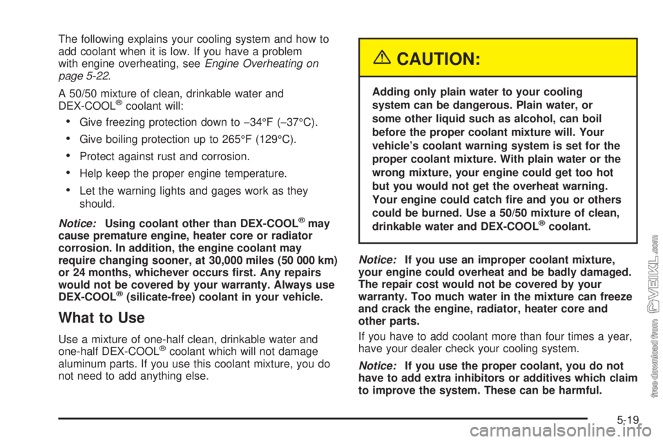 CHEVROLET CLASSIC 2005  Owners Manual The following explains your cooling system and how to
add coolant when it is low. If you have a problem
with engine overheating, seeEngine Overheating on
page 5-22.
A 50/50 mixture of clean, drinkable