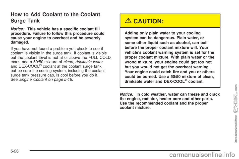 CHEVROLET CLASSIC 2005  Owners Manual How to Add Coolant to the Coolant
Surge Tank
Notice:This vehicle has a speci�c coolant �ll
procedure. Failure to follow this procedure could
cause your engine to overheat and be severely
damaged.
If y