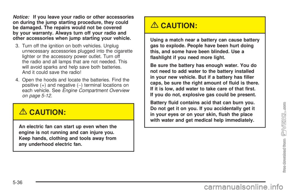 CHEVROLET CLASSIC 2005  Owners Manual Notice:If you leave your radio or other accessories
on during the jump starting procedure, they could
be damaged. The repairs would not be covered
by your warranty. Always turn off your radio and
othe