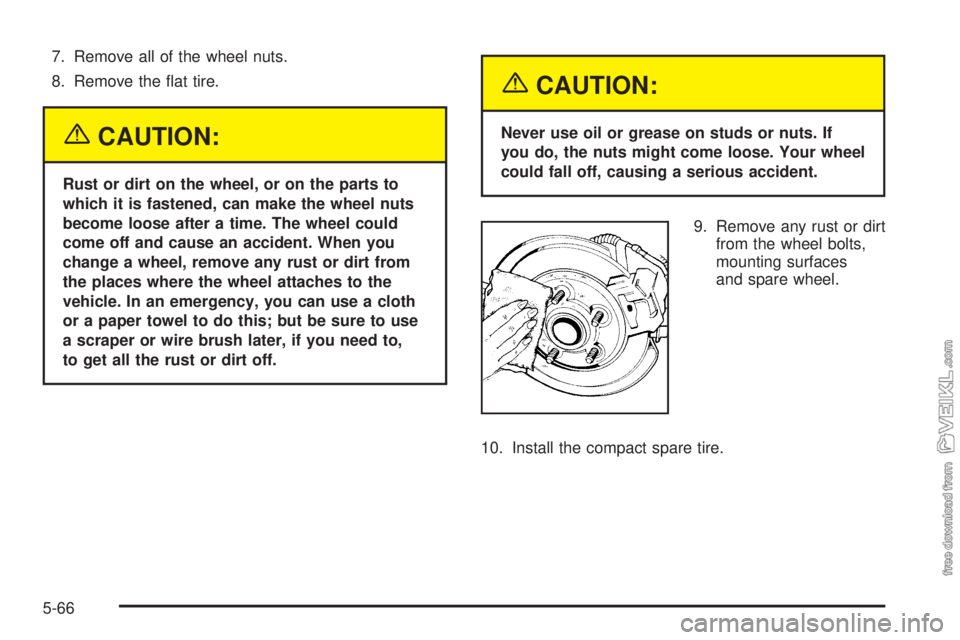 CHEVROLET CLASSIC 2005  Owners Manual 7. Remove all of the wheel nuts.
8. Remove the ﬂat tire.
{CAUTION:
Rust or dirt on the wheel, or on the parts to
which it is fastened, can make the wheel nuts
become loose after a time. The wheel co