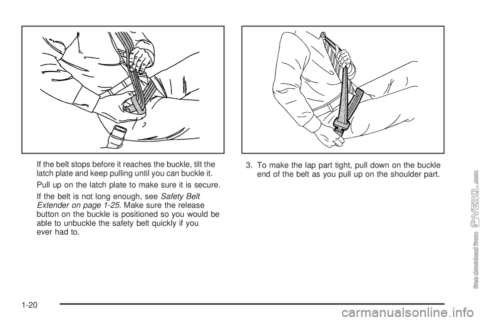 CHEVROLET CLASSIC 2005 Owners Manual If the belt stops before it reaches the buckle, tilt the
latch plate and keep pulling until you can buckle it.
Pull up on the latch plate to make sure it is secure.
If the belt is not long enough, see