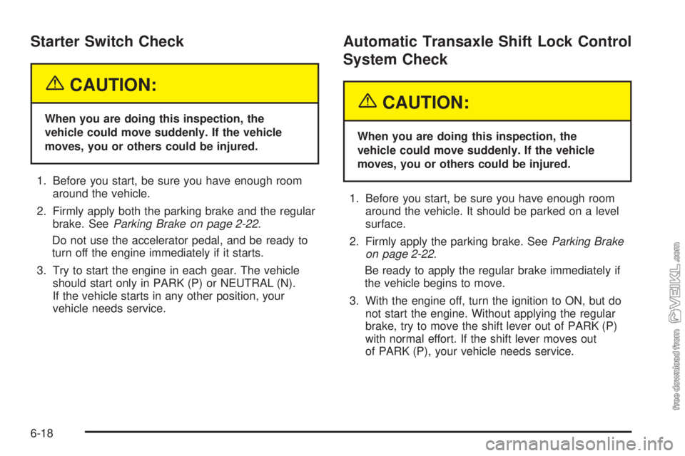 CHEVROLET CLASSIC 2005  Owners Manual Starter Switch Check
{CAUTION:
When you are doing this inspection, the
vehicle could move suddenly. If the vehicle
moves, you or others could be injured.
1. Before you start, be sure you have enough r