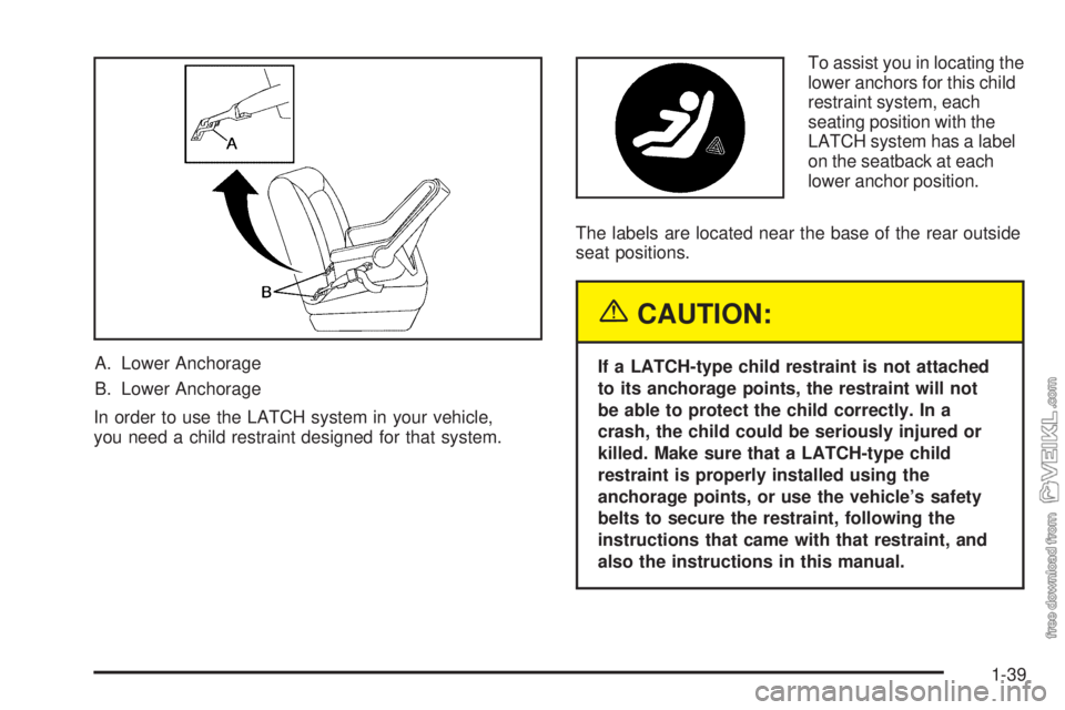 CHEVROLET CLASSIC 2005 Service Manual A. Lower Anchorage
B. Lower Anchorage
In order to use the LATCH system in your vehicle,
you need a child restraint designed for that system.To assist you in locating the
lower anchors for this child
r CHEVROLET CLASSIC 2005 Service Manual A. Lower Anchorage
B. Lower Anchorage
In order to use the LATCH system in your vehicle,
you need a child restraint designed for that system.To assist you in locating the
lower anchors for this child
r