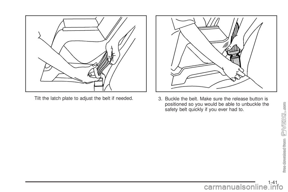 CHEVROLET CLASSIC 2005 Service Manual Tilt the latch plate to adjust the belt if needed.
3. Buckle the belt. Make sure the release button is
positioned so you would be able to unbuckle the
safety belt quickly if you ever had to.
1-41 CHEVROLET CLASSIC 2005 Service Manual Tilt the latch plate to adjust the belt if needed.
3. Buckle the belt. Make sure the release button is
positioned so you would be able to unbuckle the
safety belt quickly if you ever had to.
1-41